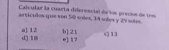 Calcular la cuarta diferencial de los precios de tres
artículos que son 50 soles, 34 soles y 29 soles.
a) 12 b) 21 c) 13
d) 18 e) 17