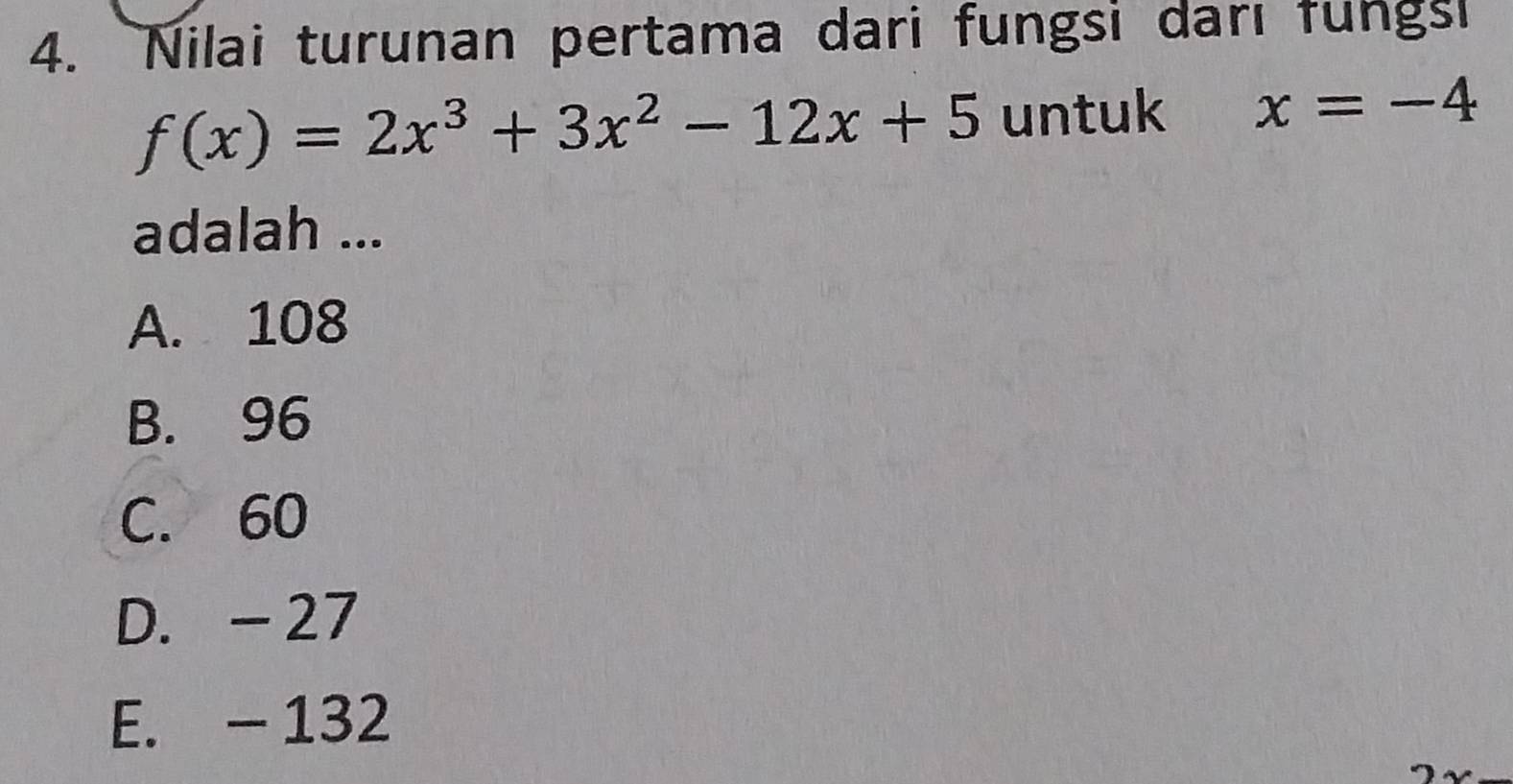 Nilai turunan pertama dari fungsi darı fungsi
f(x)=2x^3+3x^2-12x+5 untuk x=-4
adalah ...
A. 108
B. 96
C. 60
D. -27
E. - 132