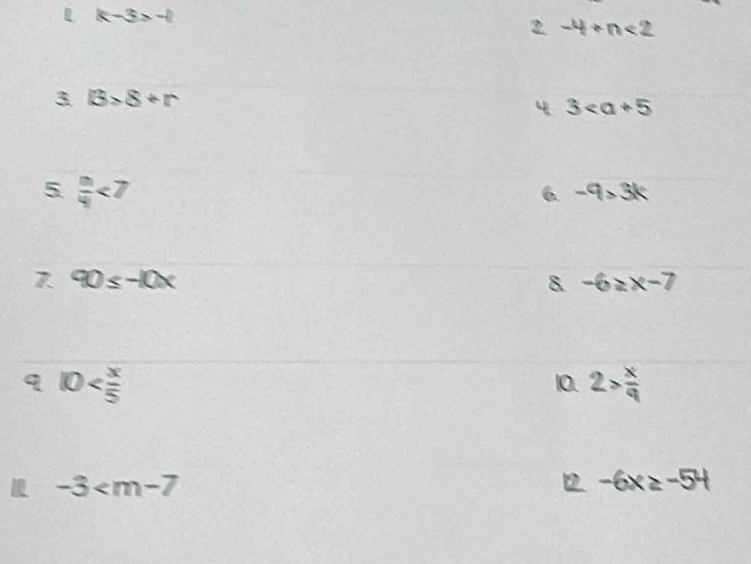 k-3>-1
2 -4+n<2</tex> 
3 lB>8+r
3
5  m/4 <7</tex> 
6 -9>3k
7 90≤ -10x
8 -6≥ x-7
q 10
10. 2> x/q 
-3
2 -6x≥ -54