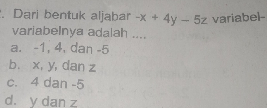 Dari bentuk aljabar -x+4y-5z variabel-
variabelnya adalah ....
a. -1, 4, dan -5
b. x, y, dan z
c. 4 dan -5
dà y dan z