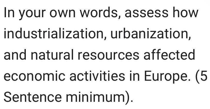 In your own words, assess how 
industrialization, urbanization, 
and natural resources affected 
economic activities in Europe. (5 
Sentence minimum).