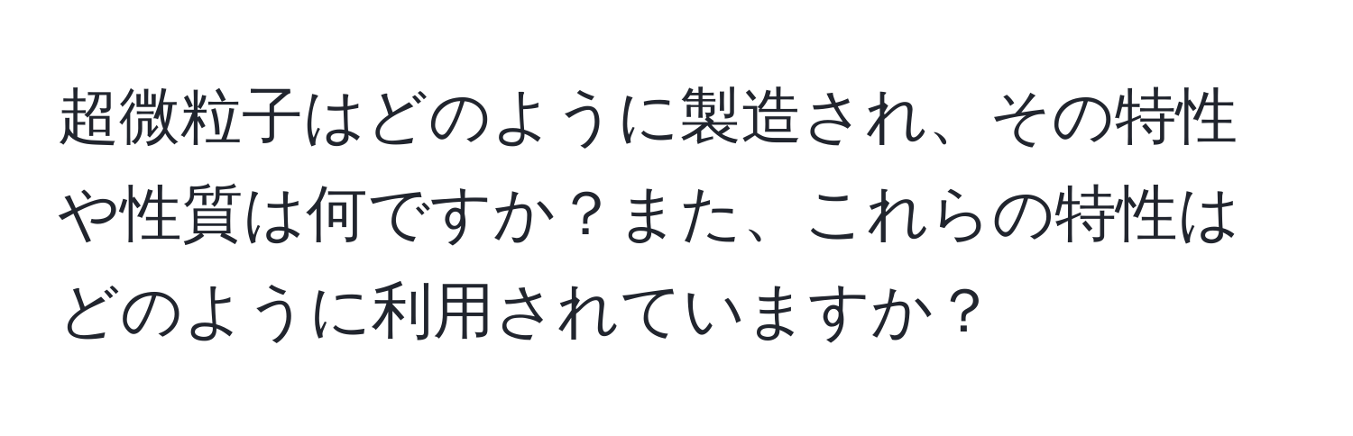 超微粒子はどのように製造され、その特性や性質は何ですか？また、これらの特性はどのように利用されていますか？