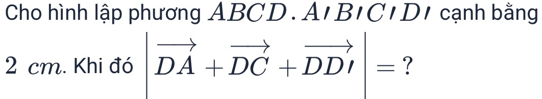 Cho hình lập phương ABCD. A' B. cạnh bằng
2 cm. Khi đó vector DA+vector DC+vector DD|= ?