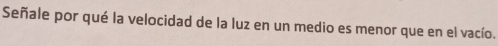 Señale por qué la velocidad de la luz en un medio es menor que en el vacío.