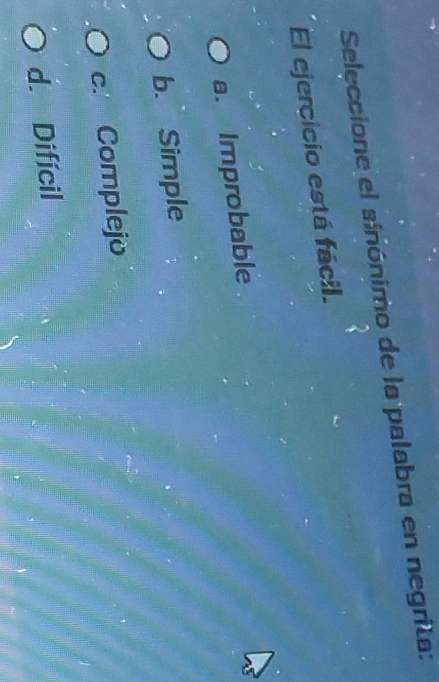Seleccione el sinónimo de la palabra en negrita:
3
El ejercicio está fácil.
a. Improbable
b. Simple
c. Complejö
d. Difícil