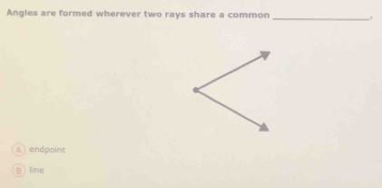 Angles are formed wherever two rays share a common _.
A) endpoint
Bline