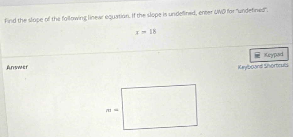 Find the slope of the following linear equation. If the slope is undefined, enter UND for "undefined".
x=18
Keypad
Answer Keyboard Shortcuts