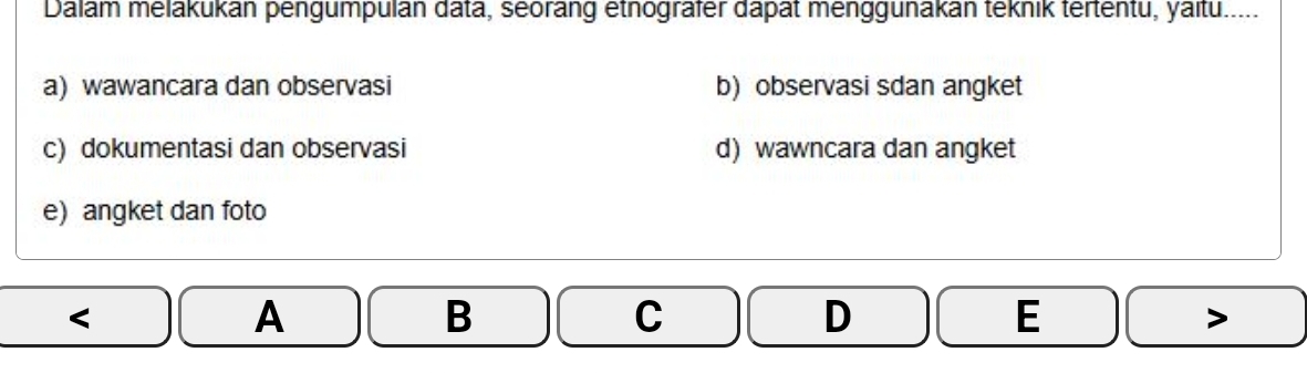 Dalam melákukán pengumpulán data, seorang etnogräfer dapät menggunakán teknik tertentu, yaltu.....
a) wawancara dan observasi b) observasi sdan angket
c) dokumentasi dan observasi d) wawncara dan angket
e) angket dan foto
A
B
C
D
E