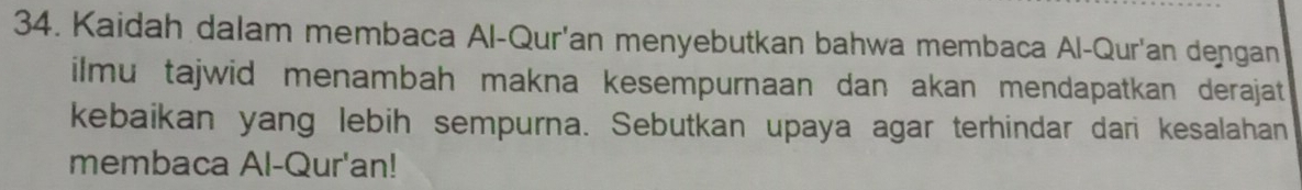 Kaidah dalam membaca Al-Qur'an menyebutkan bahwa membaca Al-Qur'an dengan 
ilmu tajwid menambah makna kesempurnaan dan akan mendapatkan derajat 
kebaikan yang lebih sempurna. Sebutkan upaya agar terhindar dari kesalahan 
membaca Al-Qur'an!