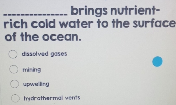 brings nutrient-
rich cold water to the surface
of the ocean.
dissolved gases
mining
upwelling
hydrothermal vents