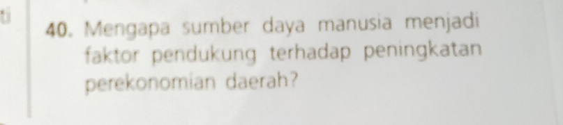 1 
40. Mengapa sumber daya manusia menjadi 
faktor pendukung terhadap peningkatan 
perekonomian daerah?