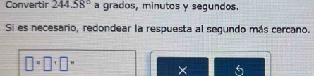 Convertir 244.58° a grados, minutos y segundos. 
Si es necesario, redondear la respuesta al segundo más cercano.
□ :□