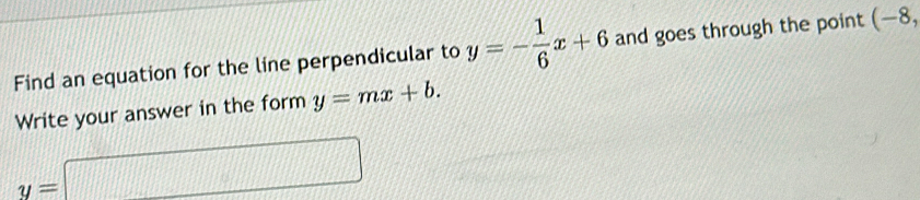 Find an equation for the line perpendicular to y=- 1/6 x+6 and goes through the point (-8, 
Write your answer in the form y=mx+b.
y=□