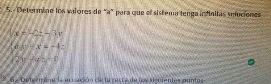 5.- Determine los valores de “a” para que el sistema tenga infinitas soluciones
beginarrayl x=-2z-3y ay+x=-4z 2y+az=0endarray.
6.- Determine la ecuación de la recta de los siguientes puntos