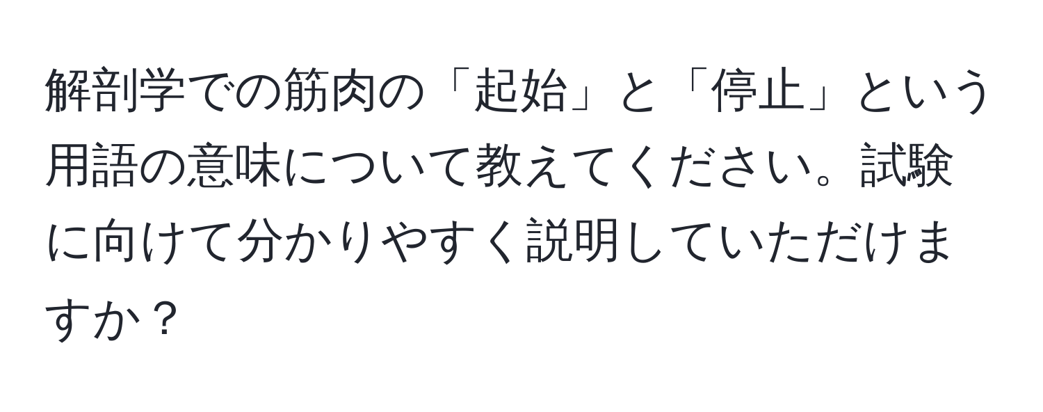 解剖学での筋肉の「起始」と「停止」という用語の意味について教えてください。試験に向けて分かりやすく説明していただけますか？