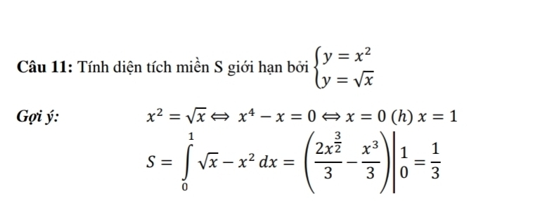 Tính diện tích miền S giới hạn bởi beginarrayl y=x^2 y=sqrt(x)endarray.
ợi ý: x^2=sqrt(x)Leftrightarrow x^4-x=0 x=0(h ) x=1
S=∈tlimits _0^(1sqrt(x)-x^2dx=(frac 2x^(frac 3)2)3- x^3/3 )|_0^(1=frac 1)3