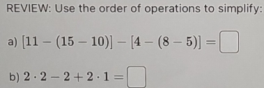 REVIEW: Use the order of operations to simplify: 
a) [11-(15-10)]-[4-(8-5)]=□
b) 2· 2-2+2· 1=□