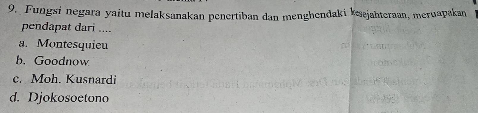 Fungsi negara yaitu melaksanakan penertiban dan menghendaki kesejahteraan, meruapakan
pendapat dari ....
a. Montesquieu
b. Goodnow
c. Moh. Kusnardi
d. Djokosoetono