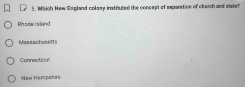 Which New England colony instituted the concept of separation of church and state?
Rhode Island
Massachusetts
Connecticut
New Hampshire