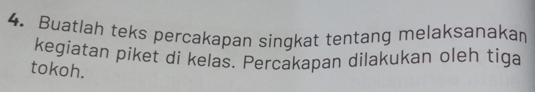 Buatlah teks percakapan singkat tentang melaksanakan 
kegiatan piket di kelas. Percakapan dilakukan oleh tiga 
tokoh.