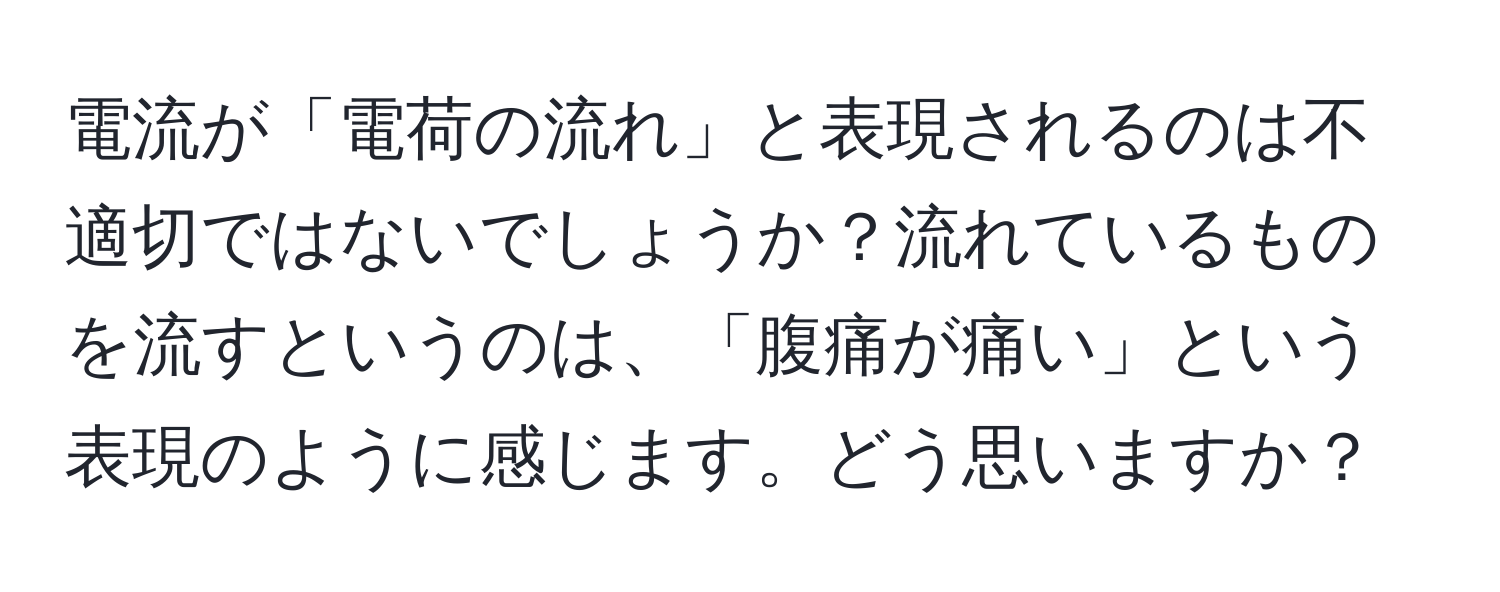 電流が「電荷の流れ」と表現されるのは不適切ではないでしょうか？流れているものを流すというのは、「腹痛が痛い」という表現のように感じます。どう思いますか？