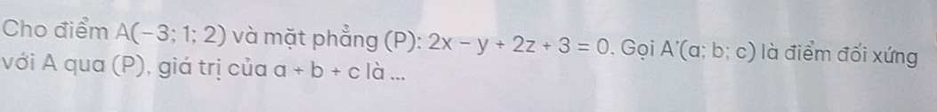 Cho điểm A(-3;1;2) và mặt phẳng (P): 2x-y+2z+3=0. Gọi A'(a;b;c) là điểm đối xứng 
với A qua (P), giá trị của a+b+c|a...