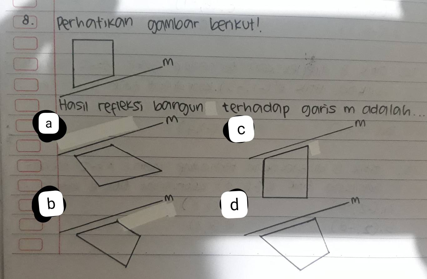 perhatikan gambar benkut!
M
Hasil reflersi bangun terhadap garis m adalah.
a
M
M
b
M
d
m