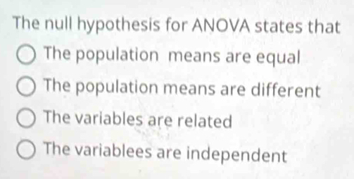 The null hypothesis for ANOVA states that
The population means are equal
The population means are different
The variables are related
The variablees are independent