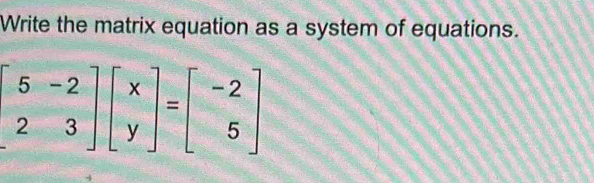 Write the matrix equation as a system of equations.
beginbmatrix 5&-2 2&3endbmatrix beginbmatrix x yendbmatrix =beginbmatrix -2 5endbmatrix