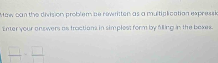 How can the division problem be rewritten as a multiplication expressic 
Enter your answers as fractions in simplest form by filling in the boxes.
 □ /□  = □ /□  