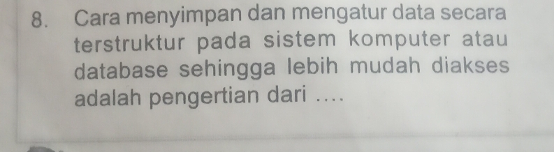 Cara menyimpan dan mengatur data secara 
terstruktur pada sistem komputer atau 
database sehingga lebih mudah diakses 
adalah pengertian dari ....