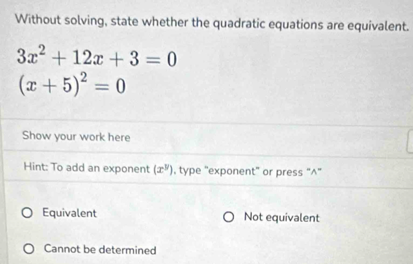 Without solving, state whether the quadratic equations are equivalent.
3x^2+12x+3=0
(x+5)^2=0
Show your work here
Hint: To add an exponent (x^y) , type “exponent” or press “^”
Equivalent Not equivalent
Cannot be determined