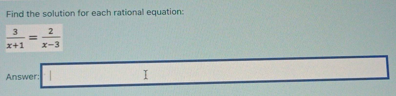 Find the solution for each rational equation:
 3/x+1 = 2/x-3 
Answer: □ 
□
x_2=frac □ 