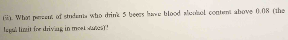 (ii). What percent of students who drink 5 beers have blood alcohol content above 0.08 (the 
legal limit for driving in most states)?