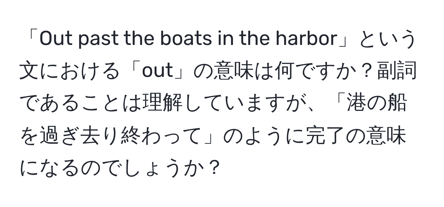 「Out past the boats in the harbor」という文における「out」の意味は何ですか？副詞であることは理解していますが、「港の船を過ぎ去り終わって」のように完了の意味になるのでしょうか？