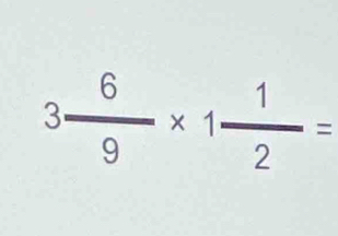 3 6/9 * 1 1/2 =