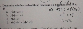 Determine whether each of these functions is a bijection from R to
R.
a. f(x)=2x+1
b. f(x)=x^2+1
c. f(x)=x^3
d. f(x)=(x^2+1)/(x^2+2)
where f(x)=x^2+1 and g(x)=x+2 are