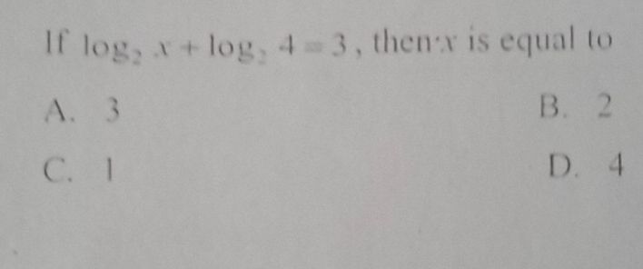 If log _2x+log _24=3 , thenx is equal to
A. 3 B. 2
C. 1 D. 4