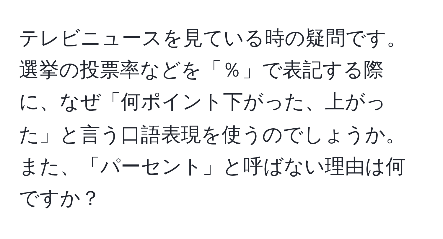 テレビニュースを見ている時の疑問です。選挙の投票率などを「％」で表記する際に、なぜ「何ポイント下がった、上がった」と言う口語表現を使うのでしょうか。また、「パーセント」と呼ばない理由は何ですか？