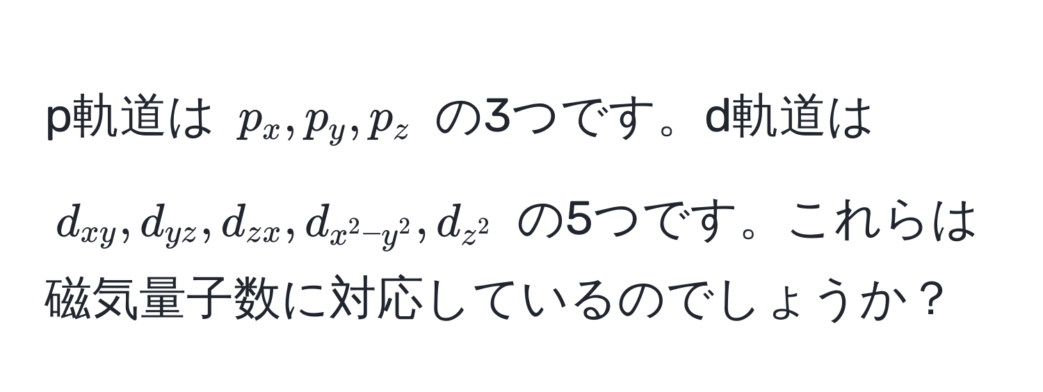 p軌道は $p_x, p_y, p_z$ の3つです。d軌道は $d_xy, d_yz, d_zx, d_x^(2-y^2), d_z^2$ の5つです。これらは磁気量子数に対応しているのでしょうか？