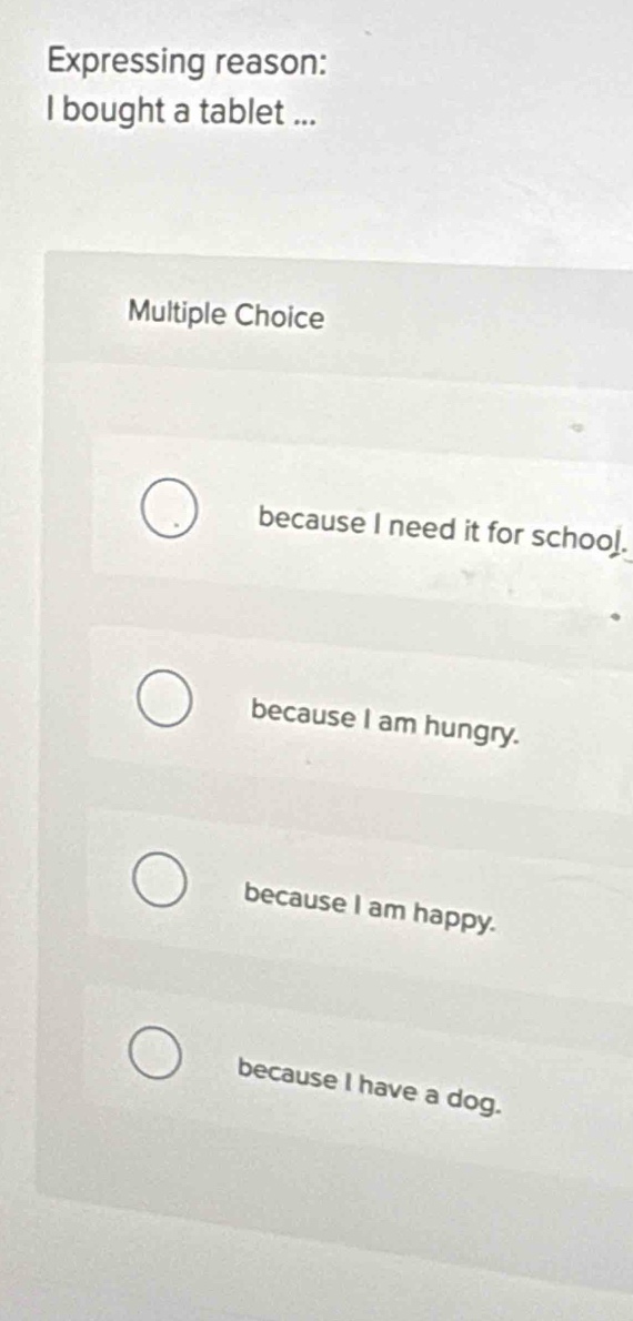 Expressing reason:
I bought a tablet ...
Multiple Choice
because I need it for school.
because I am hungry.
because I am happy.
because I have a dog.