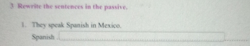 Rewrite the sentences in the passive. 
1. They speak Spanish in Mexico. 
Spanish .