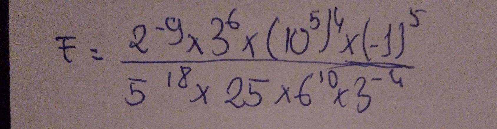 F=frac 2^(-9)* 3^6* (10^5)^4* (-1)^55^(18)* 25* 6^(10)* 3^(-4)