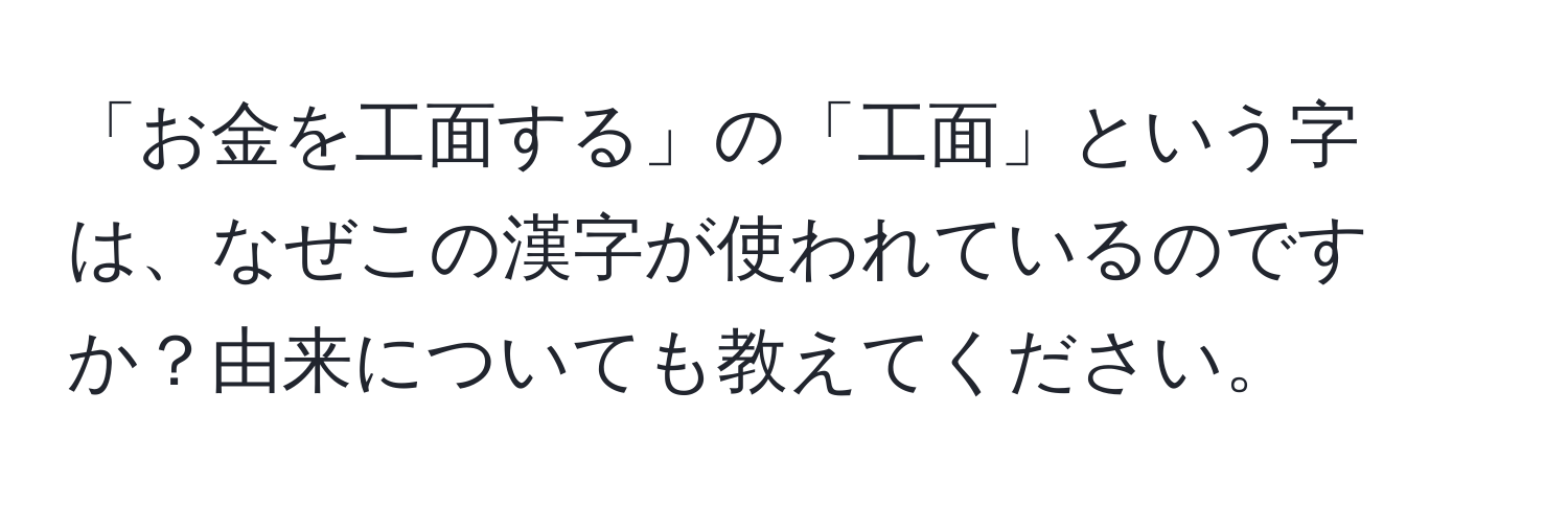 「お金を工面する」の「工面」という字は、なぜこの漢字が使われているのですか？由来についても教えてください。