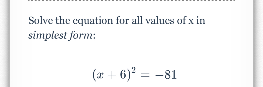 Solve the equation for all values of x in 
simplest form:
(x+6)^2=-81