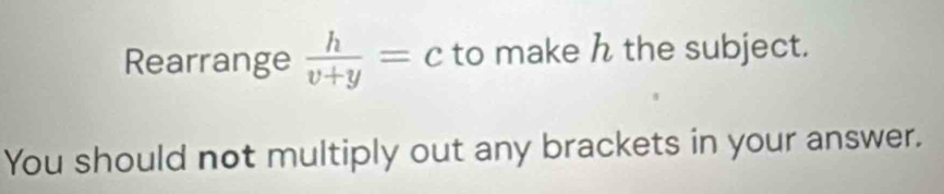 Rearrange  h/v+y =c to make the subject. 
You should not multiply out any brackets in your answer.