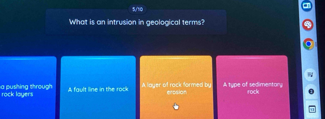 5/10
What is an intrusion in geological terms?
a pushing through A layer of rock formed by A type of sedimentary
rock layers A fault line in the rock erosion rock
13