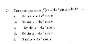 Turunan pertama f(x)=4x^2sin x adalah ....
a. 8xcos x+4x^2sin x
b. 8xsin x+4x^2cos x
c. -8xsin x+4x^2cos x
d. 8xsin x-4x^2cos x
c. 8sin x+4x^2cos x