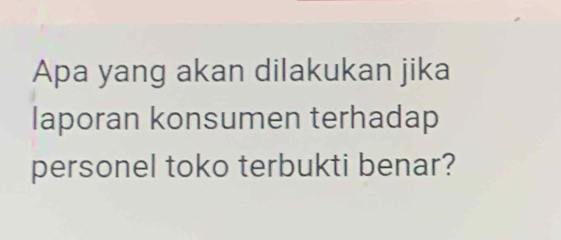 Apa yang akan dilakukan jika 
laporan konsumen terhadap 
personel toko terbukti benar?