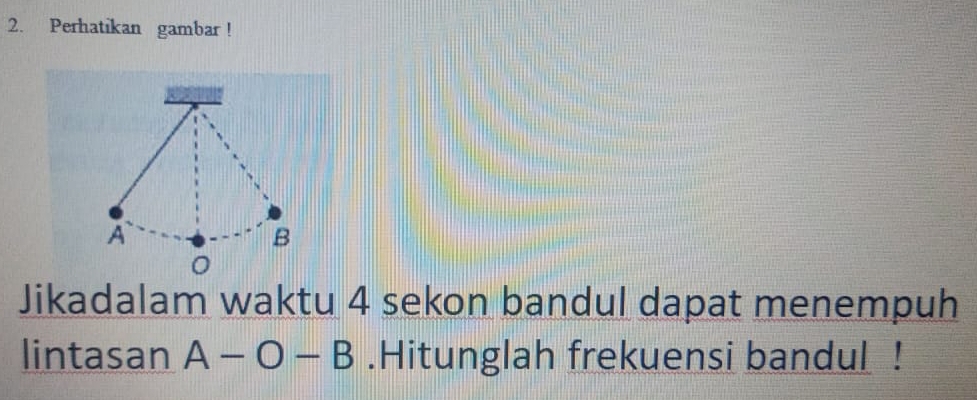 Perhatikan gambar ! 
Jikadalam waktu 4 sekon bandul dapat menempuh 
lintasan A-O-B.Hitunglah frekuensi bandul !